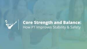 Core Strength & Balance: How PT Improves Stability & Safety